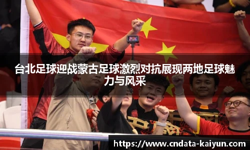 台北足球迎战蒙古足球激烈对抗展现两地足球魅力与风采