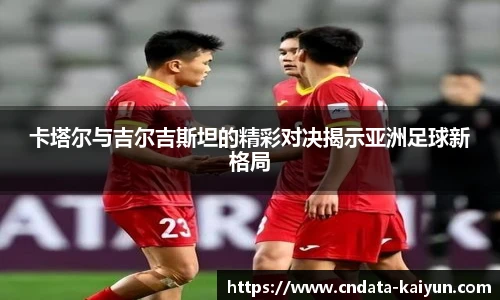 卡塔尔与吉尔吉斯坦的精彩对决揭示亚洲足球新格局