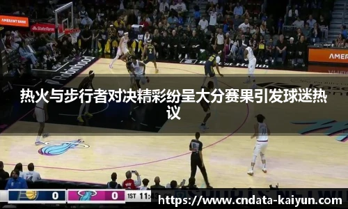 热火与步行者对决精彩纷呈大分赛果引发球迷热议