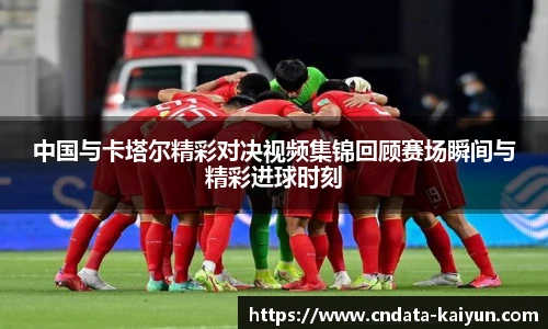 中国与卡塔尔精彩对决视频集锦回顾赛场瞬间与精彩进球时刻