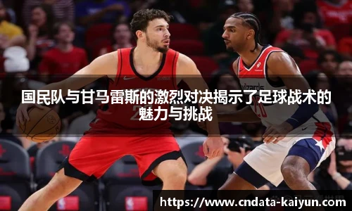 国民队与甘马雷斯的激烈对决揭示了足球战术的魅力与挑战