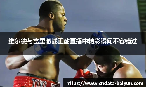 维尔德与富里激战正酣直播中精彩瞬间不容错过